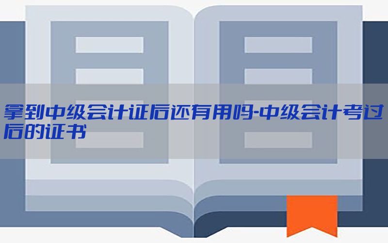 拿到中级会计证后还有用吗-中级会计考过后的证书