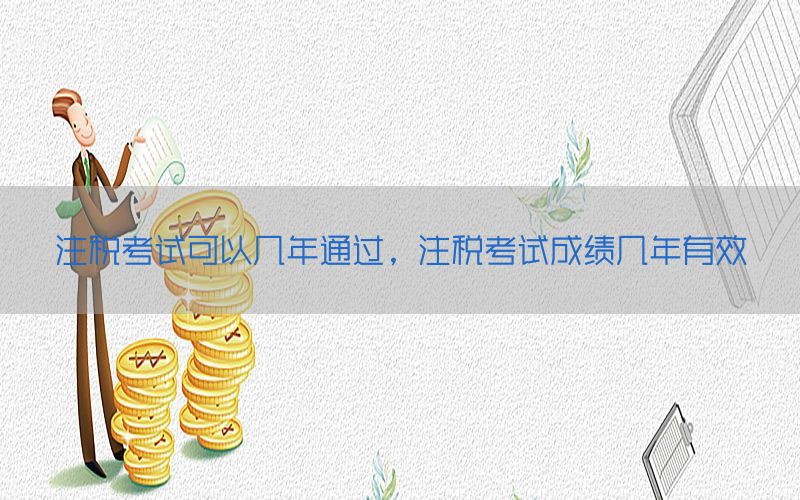 注税考试可以几年通过，注税考试成绩几年有效