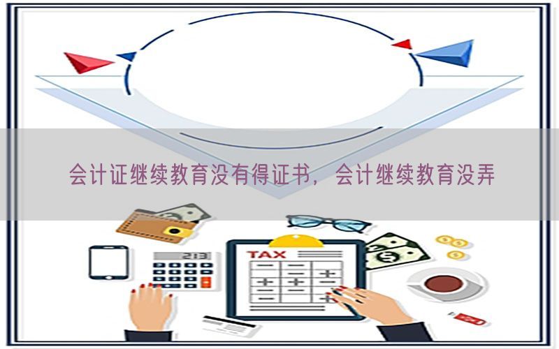 会计证继续教育没有得证书，会计继续教育没弄