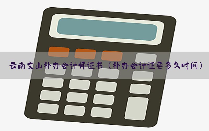 云南文山补办会计师证书（补办会计证要多久时间）