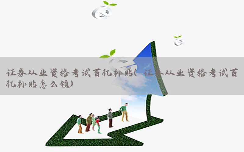 证券从业资格考试百亿补贴（证券从业资格考试百亿补贴怎么领）