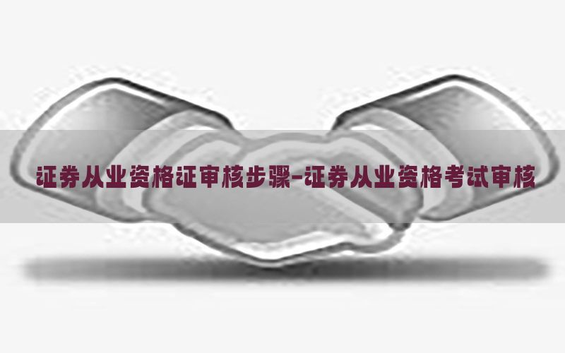 证券从业资格证审核步骤-证券从业资格考试审核