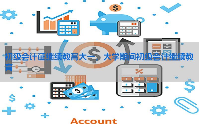初级会计证继续教育大一，大学期间初级会计继续教育