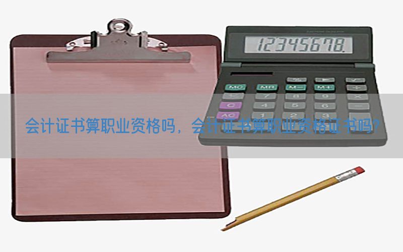 会计证书算职业资格吗，会计证书算职业资格证书吗?