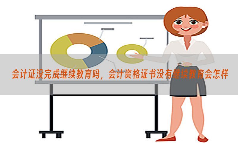 会计证没完成继续教育吗，会计资格证书没有继续教育会怎样