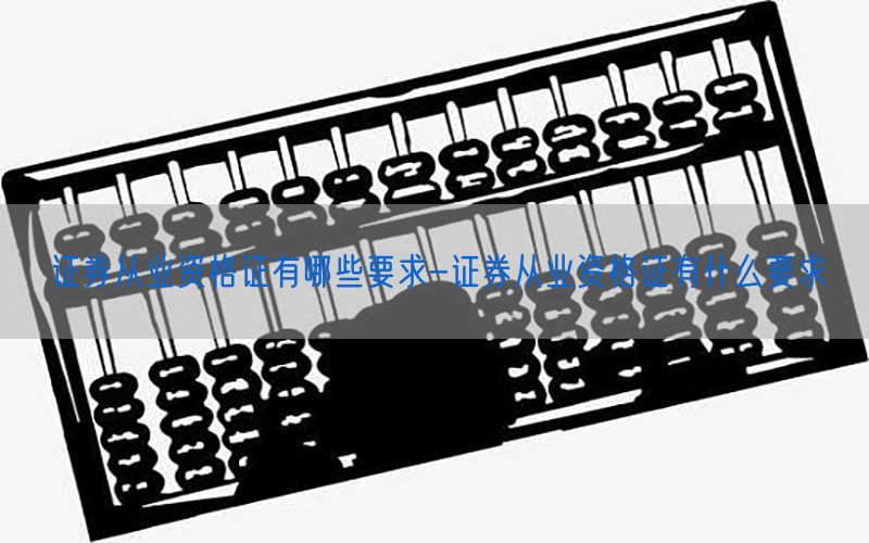 证券从业资格证有哪些要求-证券从业资格证有什么要求