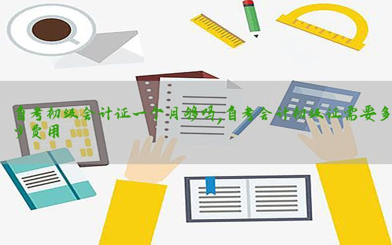 自考初级会计证一个月够吗，自考会计初级证需要多少费用