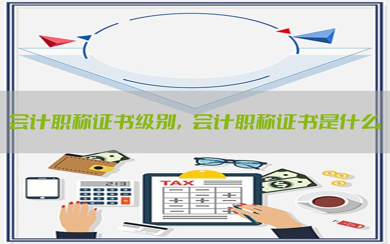 会计职称证书级别，会计职称证书是什么