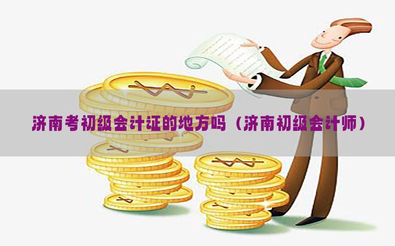 济南考初级会计证的地方吗（济南初级会计师）