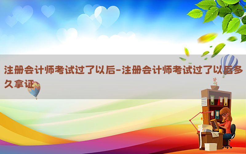 注册会计师考试过了以后-注册会计师考试过了以后多久拿证