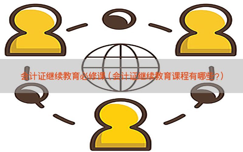 会计证继续教育必修课（会计证继续教育课程有哪些?）