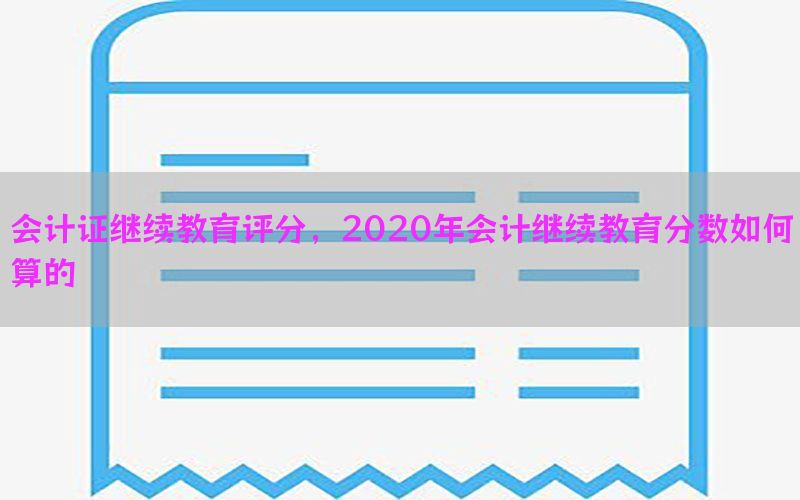 会计证继续教育评分，2020年会计继续教育分数如何算的