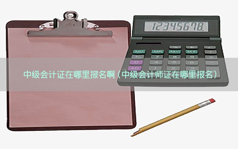 中级会计证在哪里报名啊（中级会计师证在哪里报名）