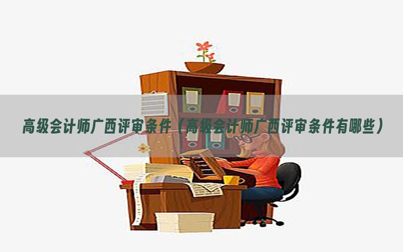 高级会计师广西评审条件（高级会计师广西评审条件有哪些）