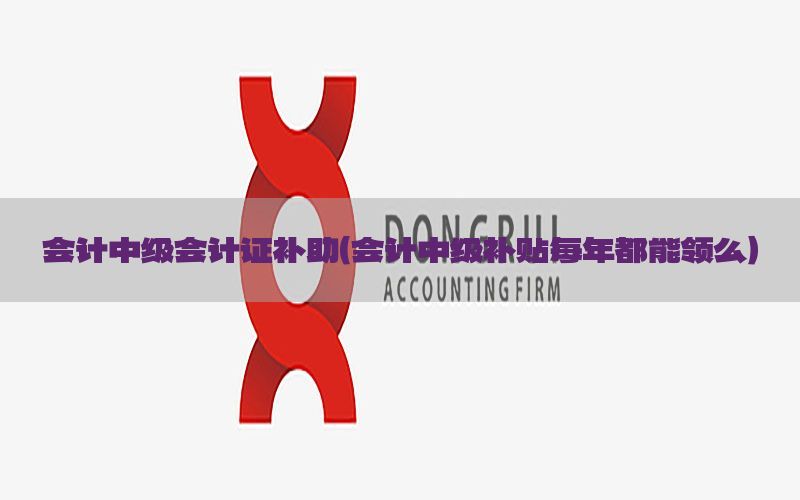 会计中级会计证补助（会计中级补贴每年都能领么）