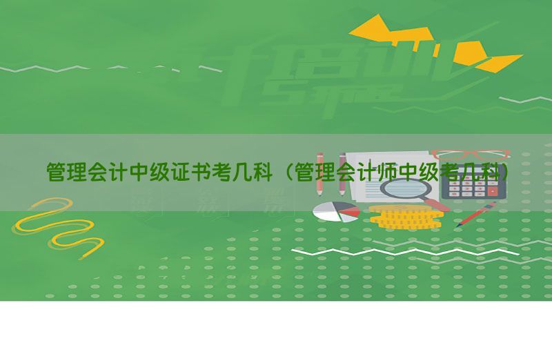 管理会计中级证书考几科（管理会计师中级考几科）