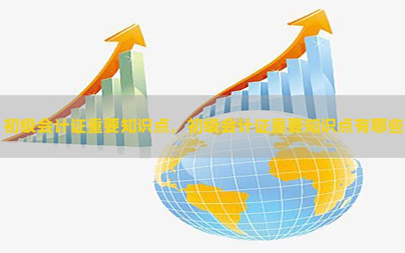 初级会计证重要知识点，初级会计证重要知识点有哪些