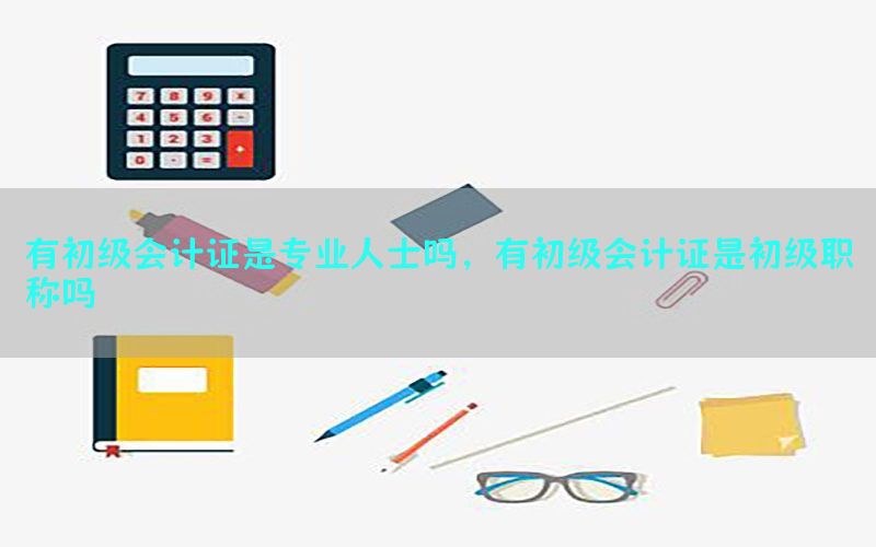 有初级会计证是专业人士吗，有初级会计证是初级职称吗