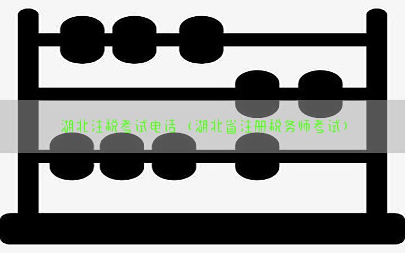 湖北注税考试电话（湖北省注册税务师考试）