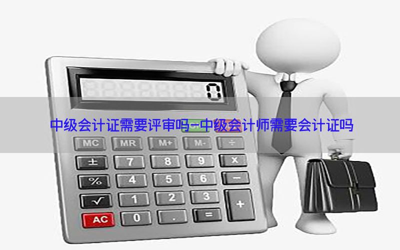 中级会计证需要评审吗-中级会计师需要会计证吗