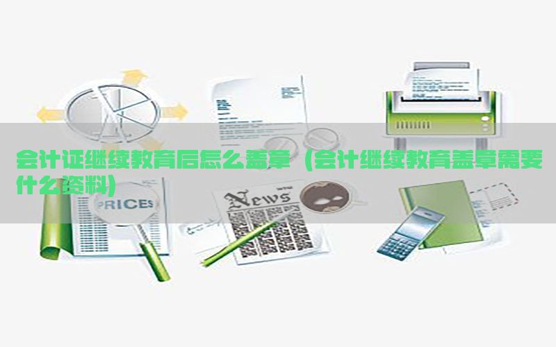 会计证继续教育后怎么盖章（会计继续教育盖章需要什么资料）