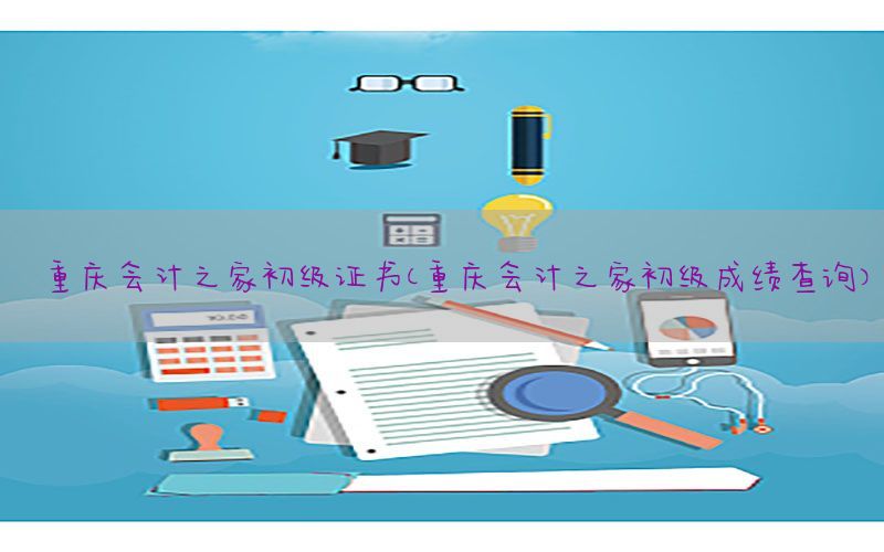 重庆会计之家初级证书（重庆会计之家初级成绩查询）