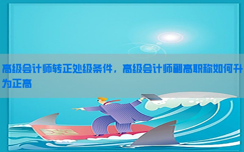 高级会计师转正处级条件，高级会计师副高职称如何升为正高