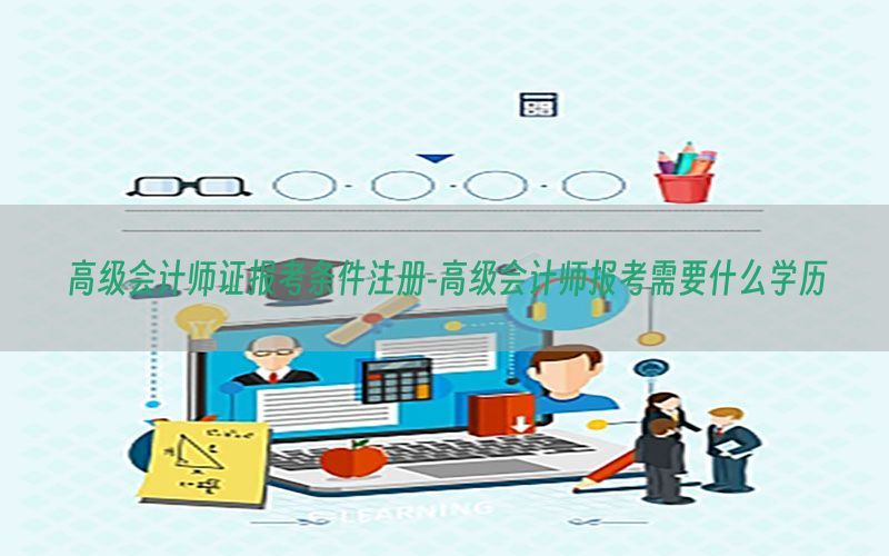高级会计师证报考条件注册-高级会计师报考需要什么学历