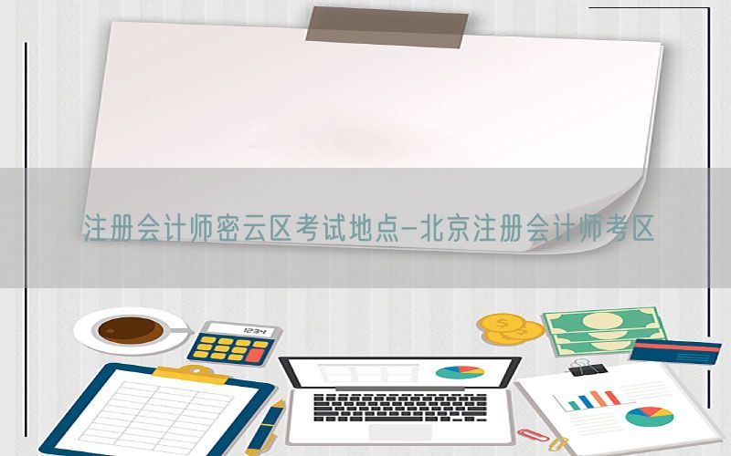 注册会计师密云区考试地点-北京注册会计师考区