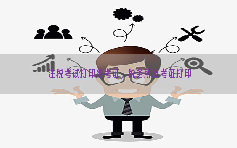 注税考试打印准考证，税务所准考证打印