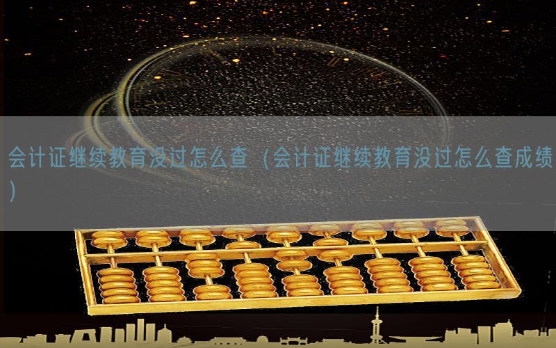 会计证继续教育没过怎么查（会计证继续教育没过怎么查成绩）