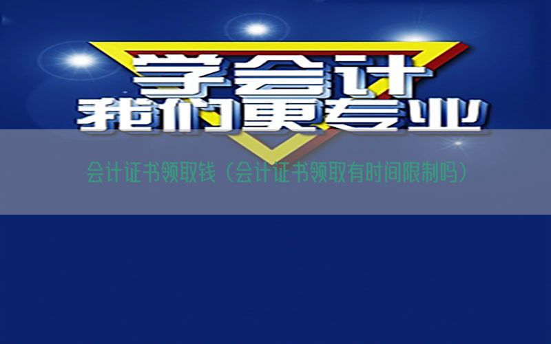 会计证书领取钱（会计证书领取有时间限制吗）