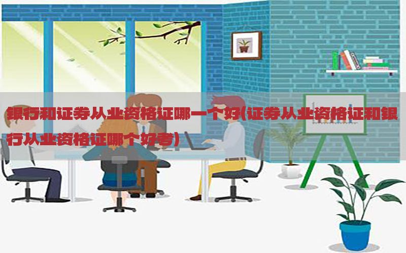 银行和证券从业资格证哪一个好（证券从业资格证和银行从业资格证哪个好考）