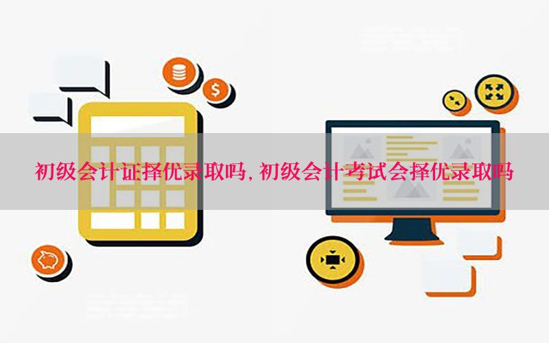 初级会计证择优录取吗，初级会计考试会择优录取吗