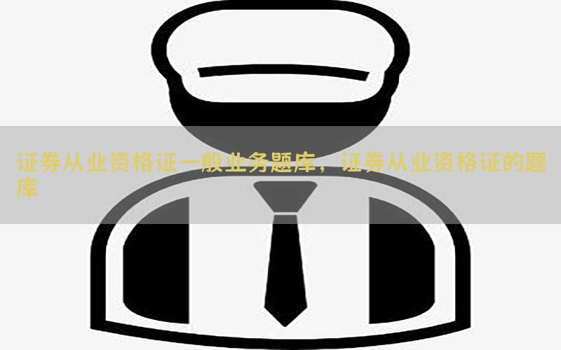 证券从业资格证一般业务题库，证券从业资格证的题库