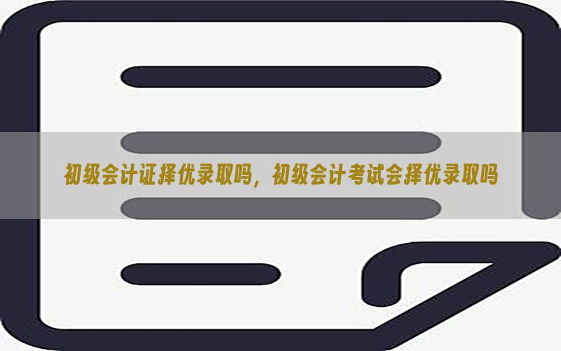 初级会计证择优录取吗，初级会计考试会择优录取吗