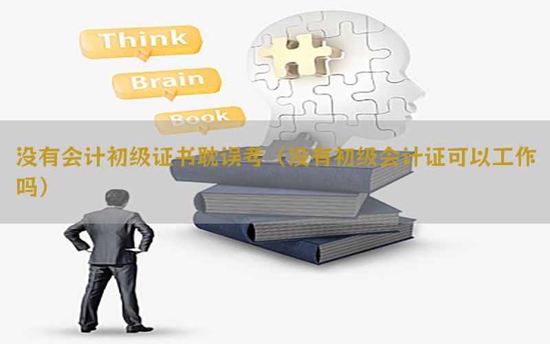没有会计初级证书耽误考（没有初级会计证可以工作吗）