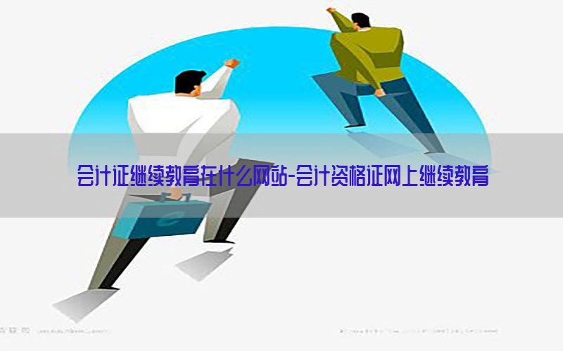 会计证继续教育在什么网站-会计资格证网上继续教育