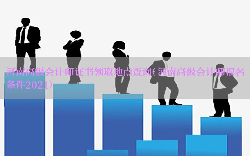 河南高级会计师证书领取地点查询（河南高级会计师报名条件2021）