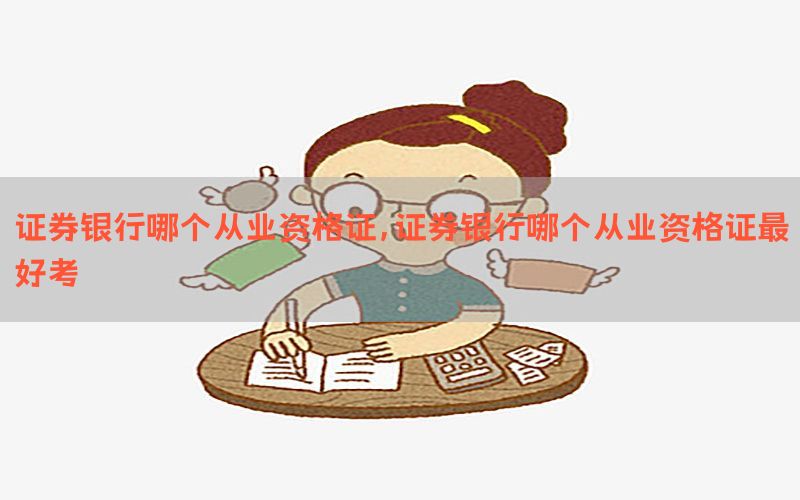 证券银行哪个从业资格证，证券银行哪个从业资格证最好考