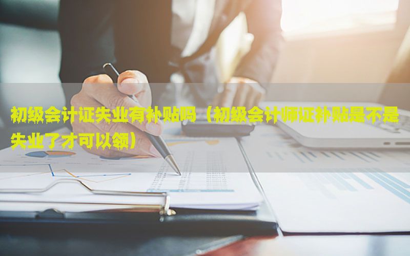 初级会计证失业有补贴吗（初级会计师证补贴是不是失业了才可以领）