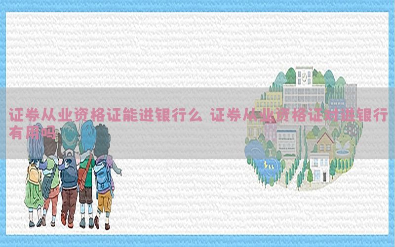 证券从业资格证能进银行么（证券从业资格证对进银行有用吗）