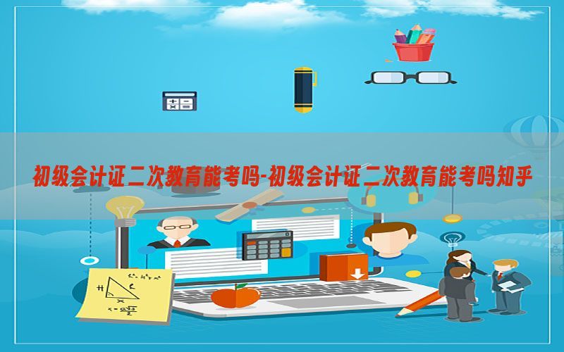初级会计证二次教育能考吗-初级会计证二次教育能考吗知乎
