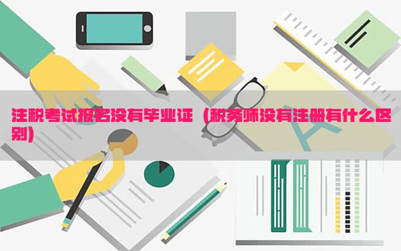 注税考试报名没有毕业证（税务师没有注册有什么区别）