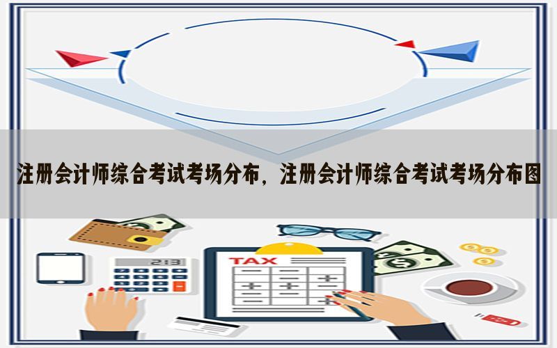 注册会计师综合考试考场分布，注册会计师综合考试考场分布图