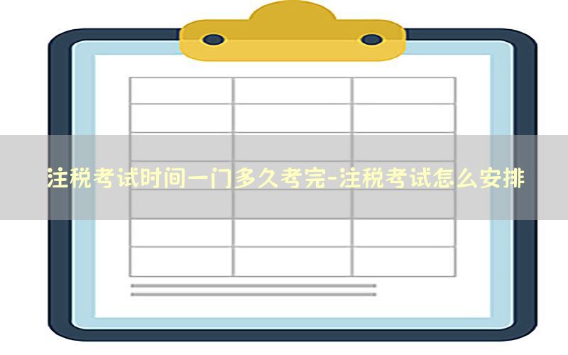 注税考试时间一门多久考完-注税考试怎么安排