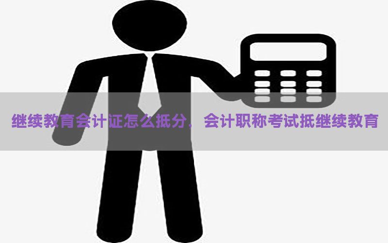 继续教育会计证怎么抵分，会计职称考试抵继续教育