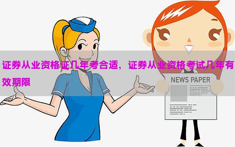 证券从业资格证几年考合适，证券从业资格考试几年有效期限