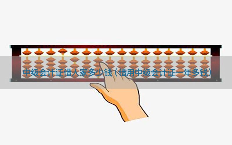 中级会计证借人家多少钱（借用中级会计证一年多钱）