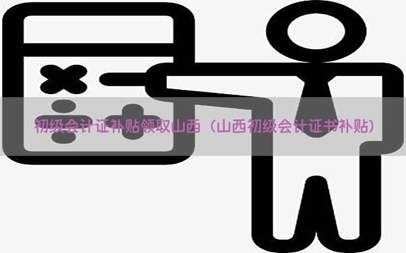 初级会计证补贴领取山西（山西初级会计证书补贴）